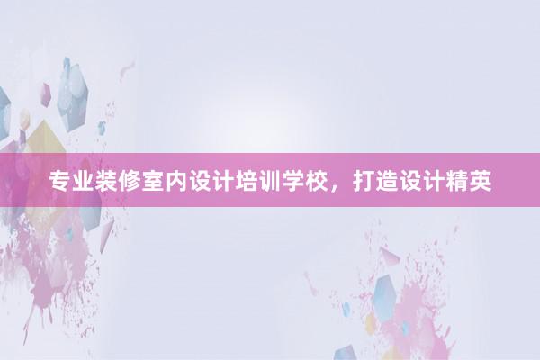 专业装修室内设计培训学校，打造设计精英